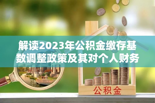 汉源解读2023年公积金缴存基数调整政策及其对个人财务的影响