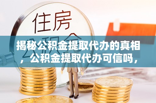 汉源揭秘公积金提取代办的真相，公积金提取代办可信吗，如何选择靠谱服务？