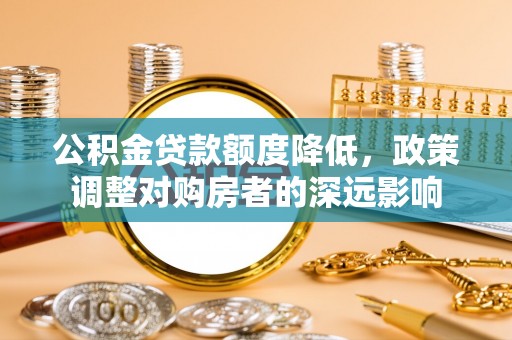 汉源公积金贷款额度降低，政策调整对购房者的深远影响