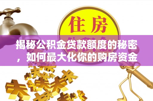 汉源揭秘公积金贷款额度的秘密，如何最大化你的购房资金
