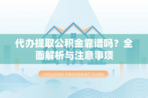 汉源代办提取公积金靠谱吗？全面解析与注意事项