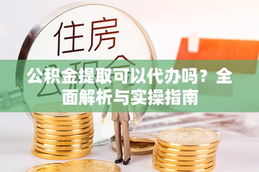 汉源公积金提取可以代办吗？全面解析与实操指南